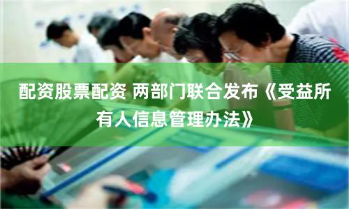 配资股票配资 两部门联合发布《受益所有人信息管理办法》