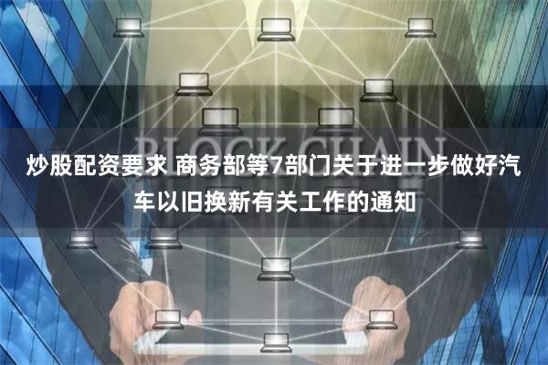 炒股配资要求 商务部等7部门关于进一步做好汽车以旧换新有关工作的通知
