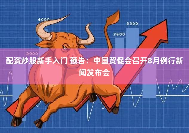 配资炒股新手入门 预告：中国贸促会召开8月例行新闻发布会