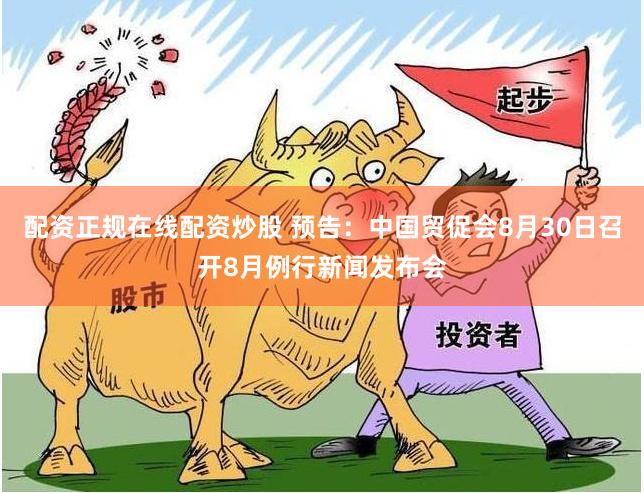 配资正规在线配资炒股 预告：中国贸促会8月30日召开8月例行新闻发布会