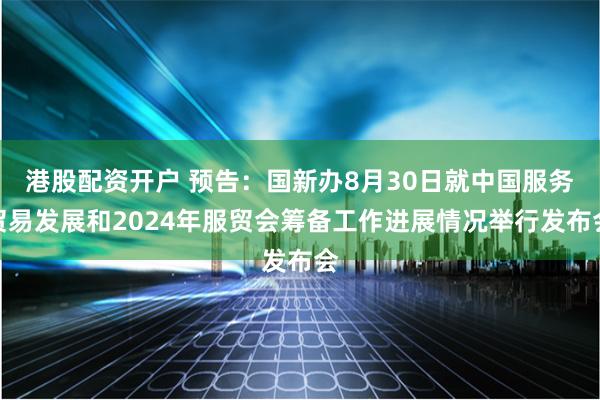 港股配资开户 预告：国新办8月30日就中国服务贸易发展和2024年服贸会筹备工作进展情况举行发布会