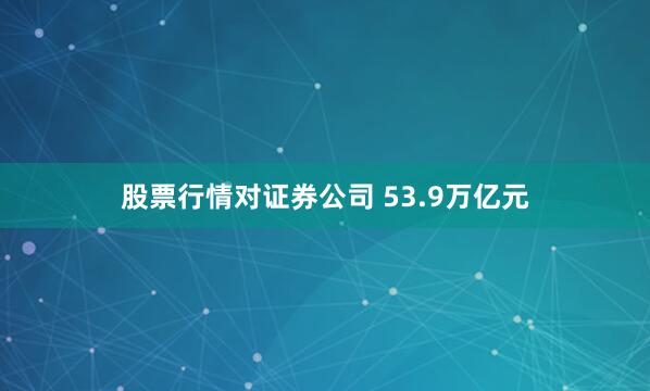 股票行情对证券公司 53.9万亿元