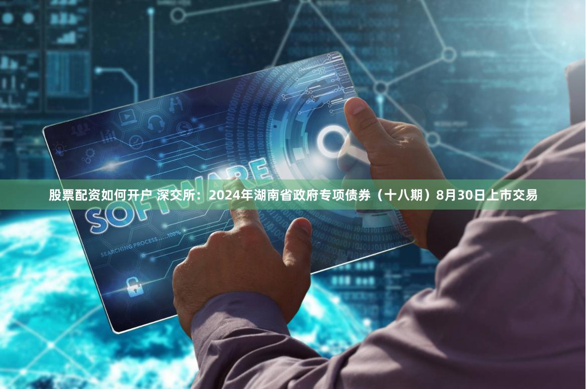 股票配资如何开户 深交所：2024年湖南省政府专项债券（十八期）8月30日上市交易