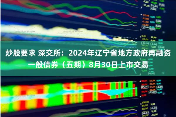 炒股要求 深交所：2024年辽宁省地方政府再融资一般债券（五期）8月30日上市交易