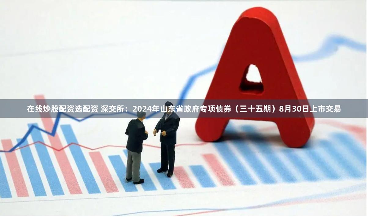 在线炒股配资选配资 深交所：2024年山东省政府专项债券（三十五期）8月30日上市交易