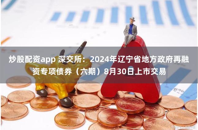 炒股配资app 深交所：2024年辽宁省地方政府再融资专项债券（六期）8月30日上市交易