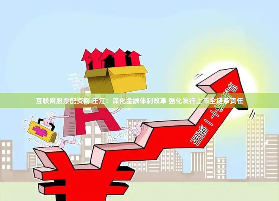 互联网股票配资网 王江：深化金融体制改革 强化发行上市全链条责任