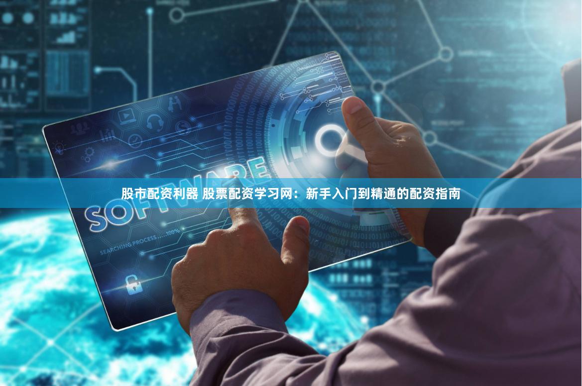 股市配资利器 股票配资学习网：新手入门到精通的配资指南