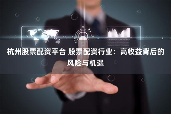 杭州股票配资平台 股票配资行业：高收益背后的风险与机遇