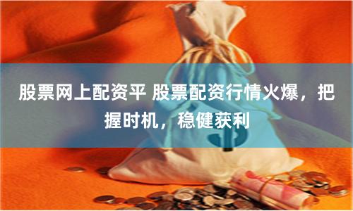 股票网上配资平 股票配资行情火爆，把握时机，稳健获利