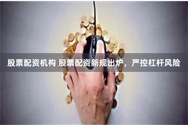 股票配资机构 股票配资新规出炉，严控杠杆风险