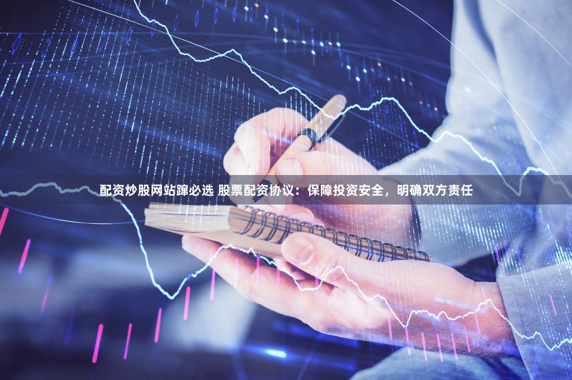 配资炒股网站蹿必选 股票配资协议：保障投资安全，明确双方责任