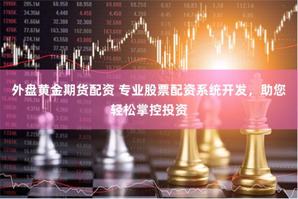 外盘黄金期货配资 专业股票配资系统开发，助您轻松掌控投资