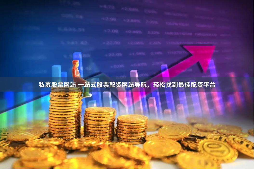 私募股票网站 一站式股票配资网站导航，轻松找到最佳配资平台