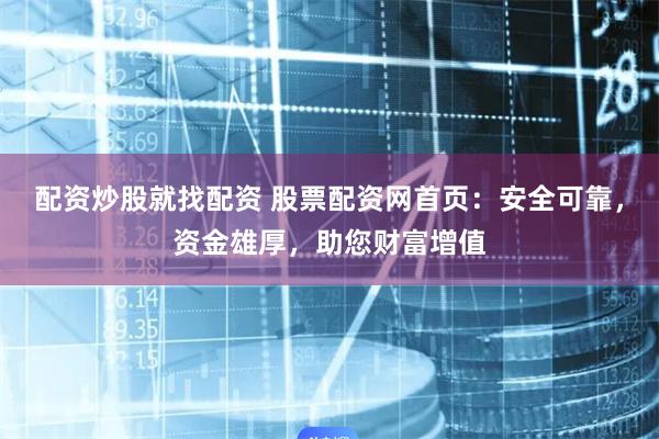 配资炒股就找配资 股票配资网首页：安全可靠，资金雄厚，助您财富增值