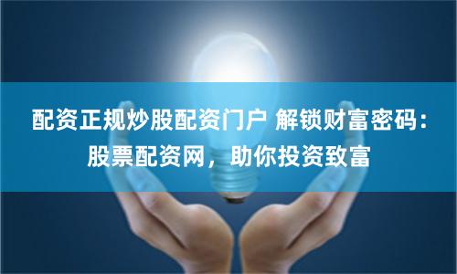 配资正规炒股配资门户 解锁财富密码：股票配资网，助你投资致富