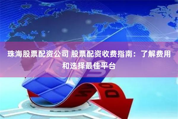 珠海股票配资公司 股票配资收费指南：了解费用和选择最佳平台