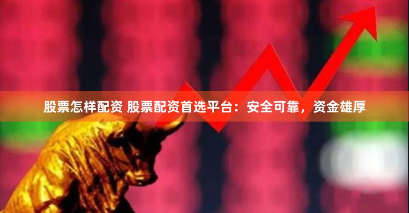 股票怎样配资 股票配资首选平台：安全可靠，资金雄厚