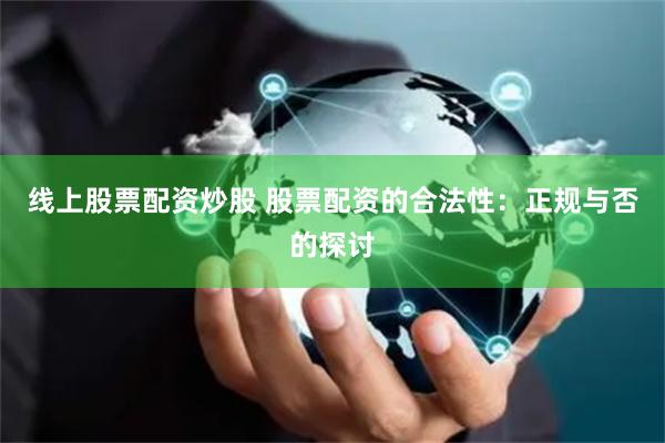 线上股票配资炒股 股票配资的合法性：正规与否的探讨