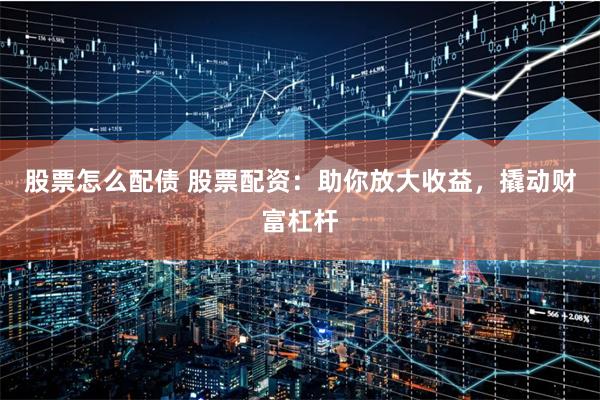 股票怎么配债 股票配资：助你放大收益，撬动财富杠杆