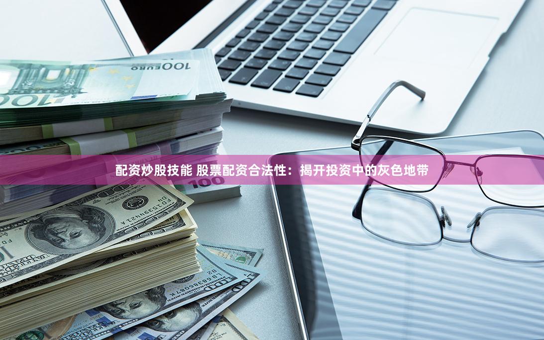 配资炒股技能 股票配资合法性：揭开投资中的灰色地带