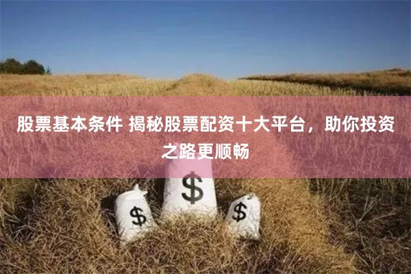 股票基本条件 揭秘股票配资十大平台，助你投资之路更顺畅