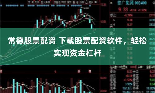 常德股票配资 下载股票配资软件，轻松实现资金杠杆