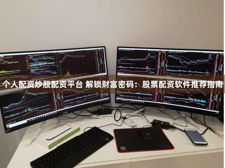 个人配资炒股配资平台 解锁财富密码：股票配资软件推荐指南