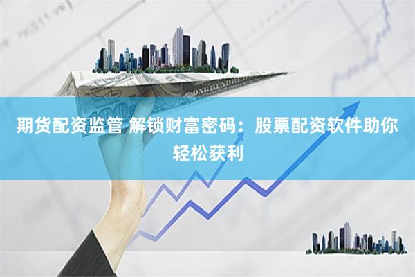 期货配资监管 解锁财富密码：股票配资软件助你轻松获利