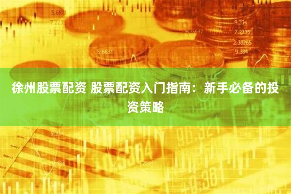 徐州股票配资 股票配资入门指南：新手必备的投资策略