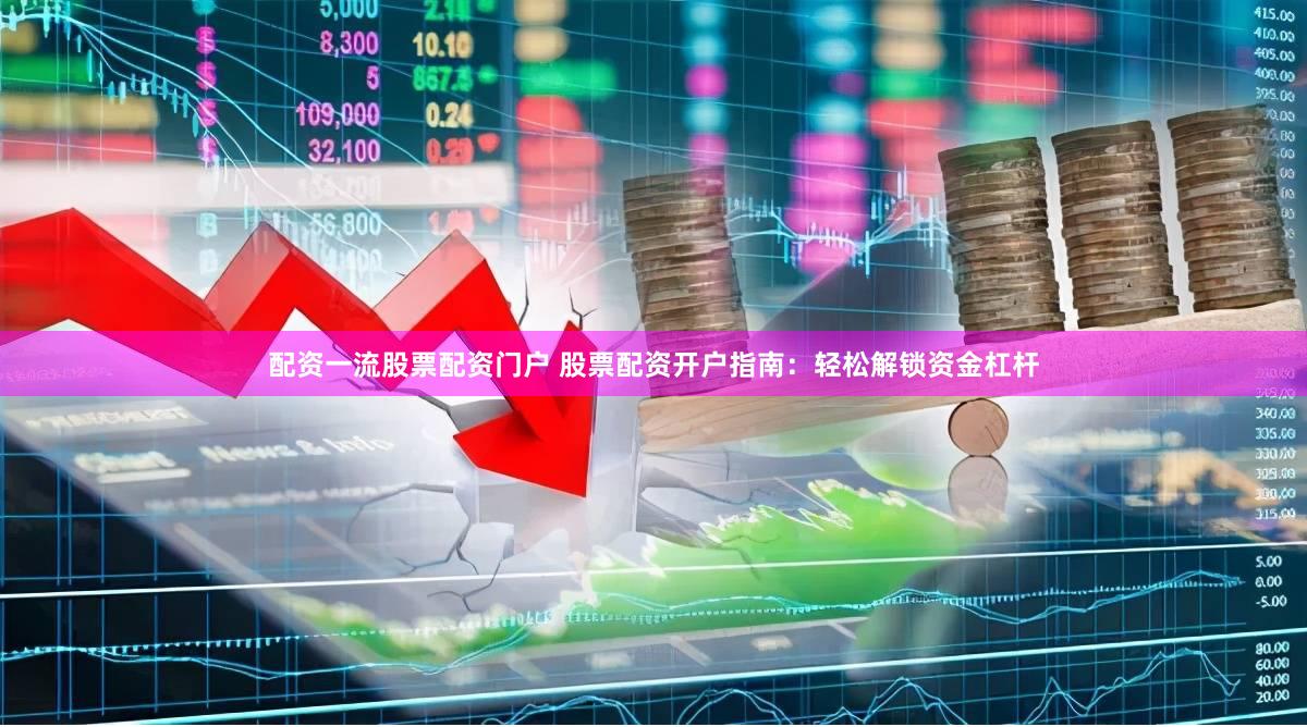 配资一流股票配资门户 股票配资开户指南：轻松解锁资金杠杆