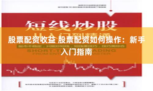 股票配资收益 股票配资如何操作：新手入门指南
