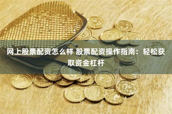 网上股票配资怎么样 股票配资操作指南：轻松获取资金杠杆