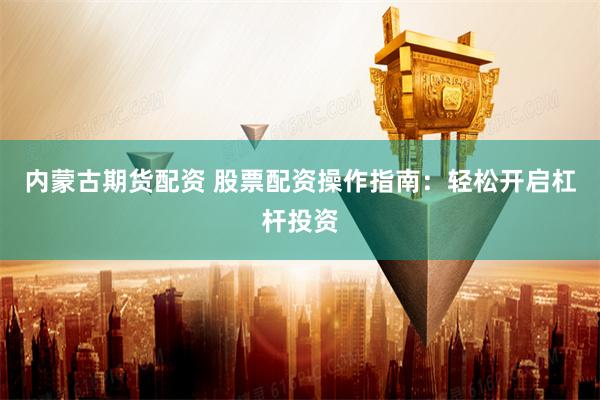 内蒙古期货配资 股票配资操作指南：轻松开启杠杆投资