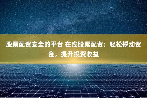 股票配资安全的平台 在线股票配资：轻松撬动资金，提升投资收益