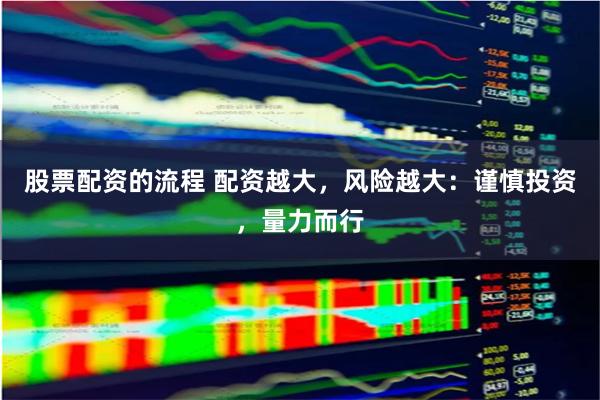 股票配资的流程 配资越大，风险越大：谨慎投资，量力而行