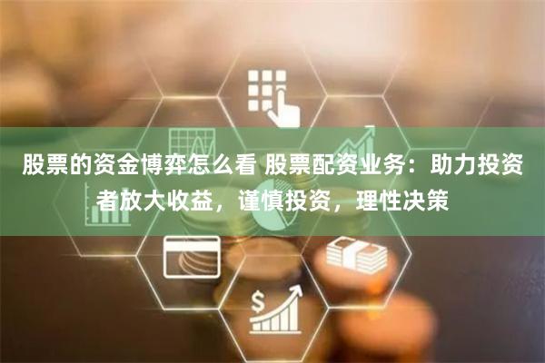 股票的资金博弈怎么看 股票配资业务：助力投资者放大收益，谨慎投资，理性决策