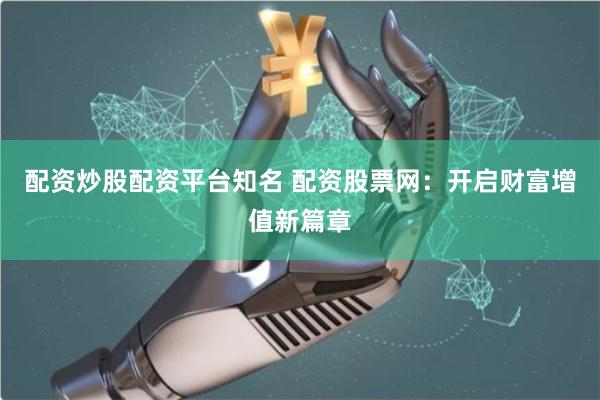 配资炒股配资平台知名 配资股票网：开启财富增值新篇章