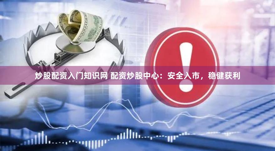 炒股配资入门知识网 配资炒股中心：安全入市，稳健获利