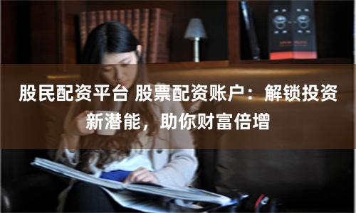 股民配资平台 股票配资账户：解锁投资新潜能，助你财富倍增