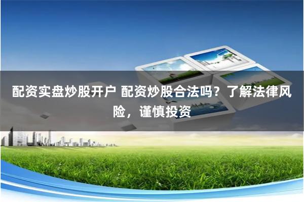 配资实盘炒股开户 配资炒股合法吗？了解法律风险，谨慎投资