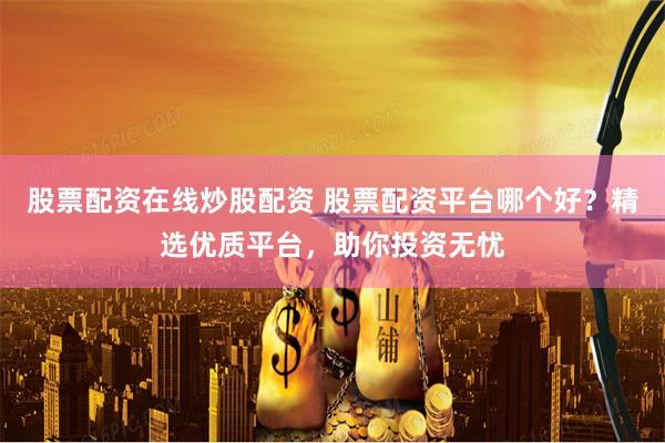 股票配资在线炒股配资 股票配资平台哪个好？精选优质平台，助你投资无忧