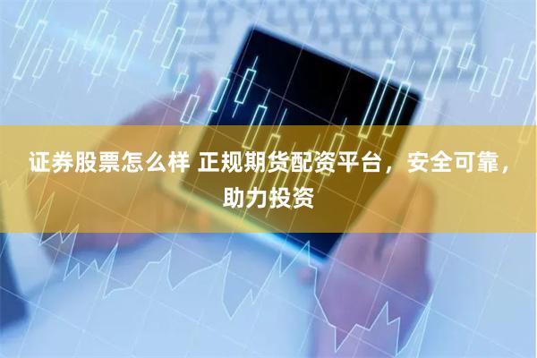 证券股票怎么样 正规期货配资平台，安全可靠，助力投资