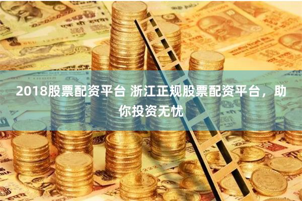 2018股票配资平台 浙江正规股票配资平台，助你投资无忧