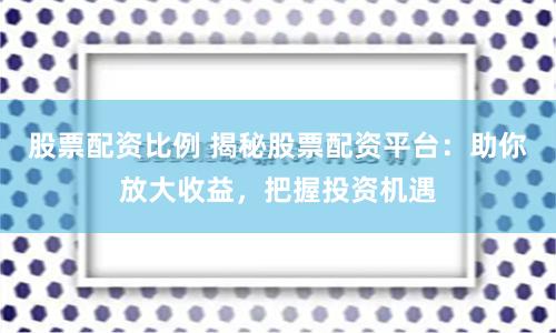 股票配资比例 揭秘股票配资平台：助你放大收益，把握投资机遇