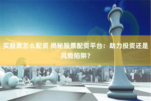 买股票怎么配资 揭秘股票配资平台：助力投资还是风险陷阱？
