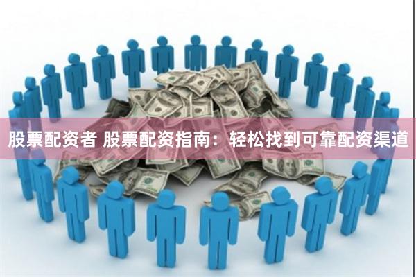 股票配资者 股票配资指南：轻松找到可靠配资渠道