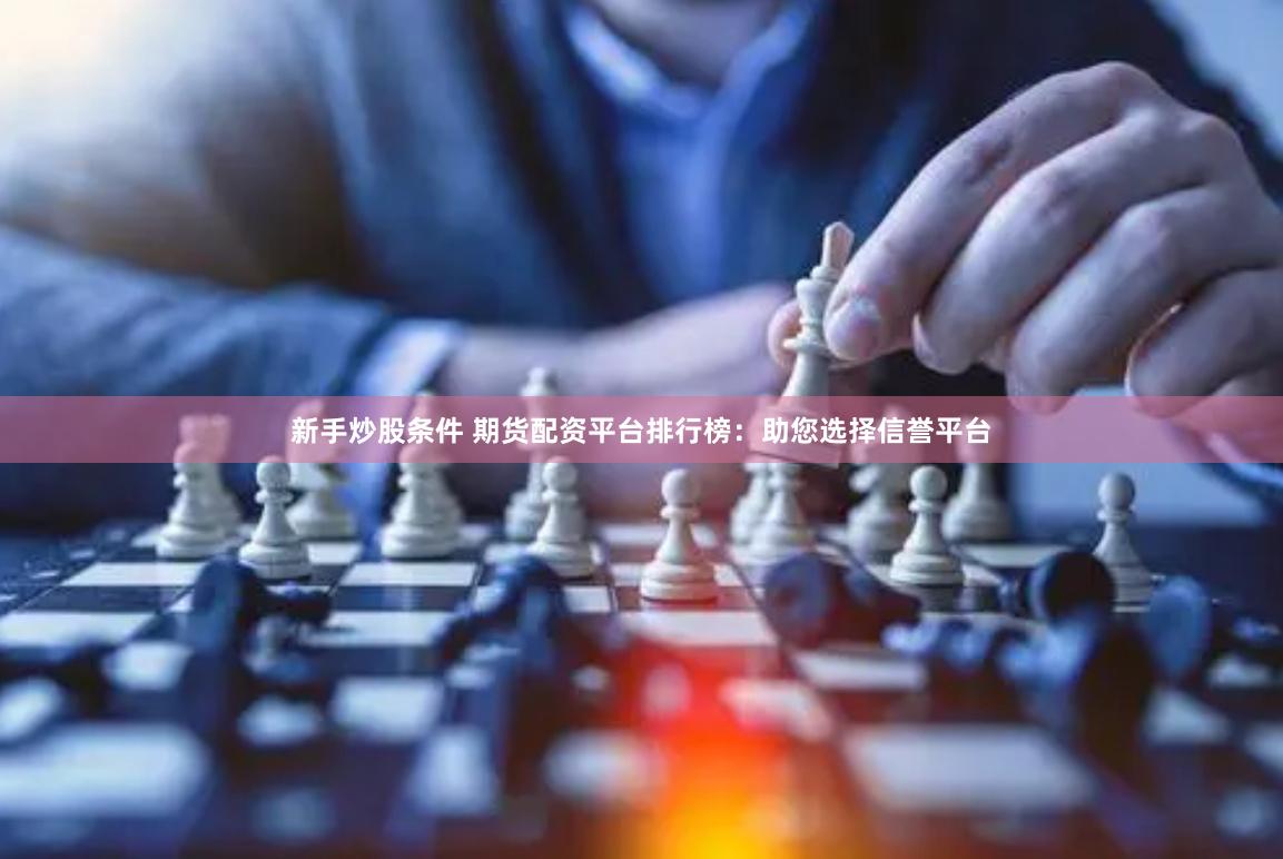 新手炒股条件 期货配资平台排行榜：助您选择信誉平台