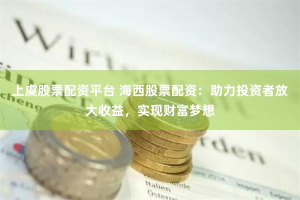 上虞股票配资平台 海西股票配资：助力投资者放大收益，实现财富梦想
