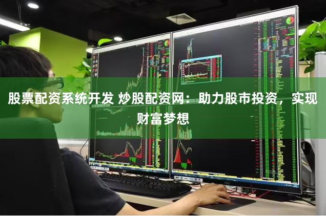 股票配资系统开发 炒股配资网：助力股市投资，实现财富梦想